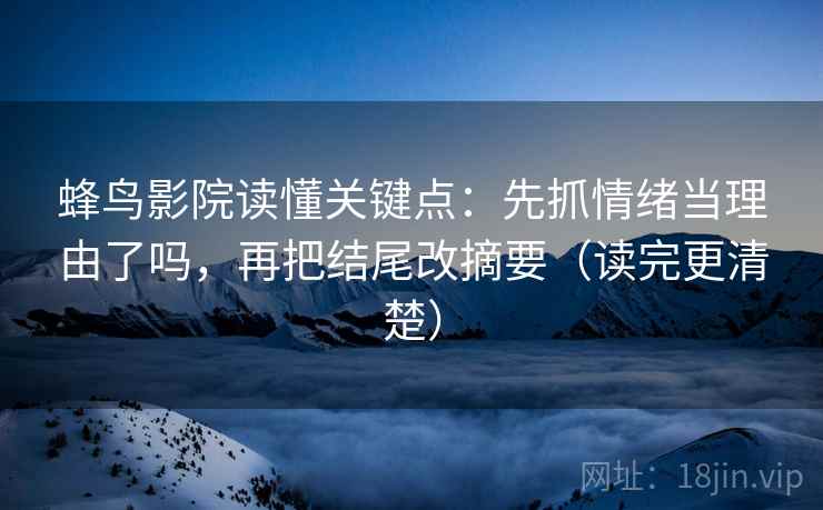 蜂鸟影院读懂关键点：先抓情绪当理由了吗，再把结尾改摘要（读完更清楚）