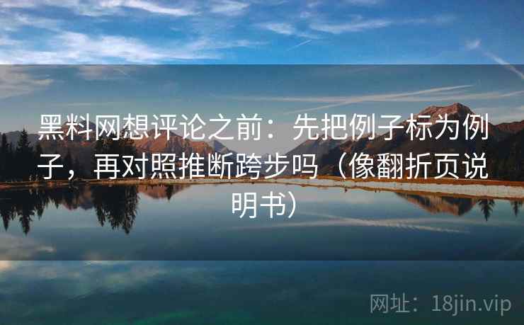 黑料网想评论之前：先把例子标为例子，再对照推断跨步吗（像翻折页说明书）  第2张
