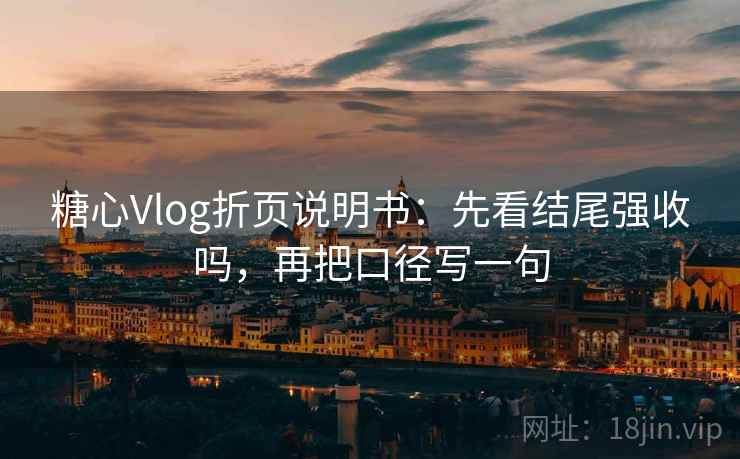 糖心Vlog折页说明书：先看结尾强收吗，再把口径写一句
