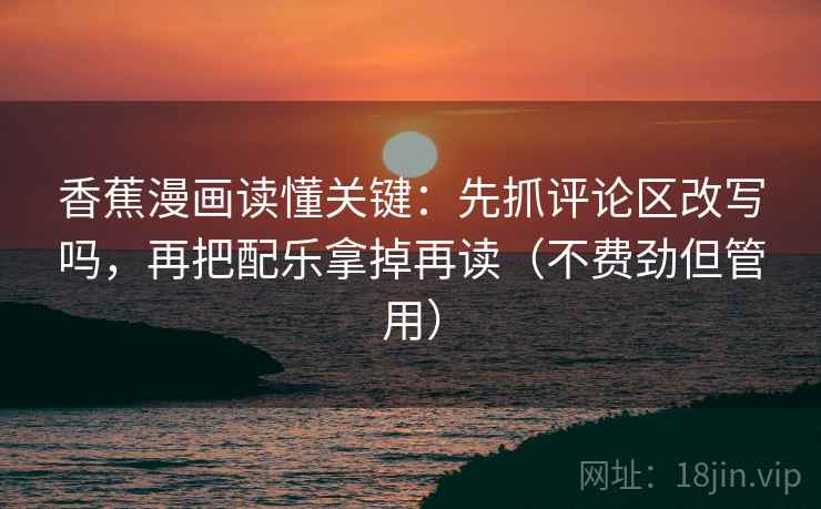 香蕉漫画读懂关键：先抓评论区改写吗，再把配乐拿掉再读（不费劲但管用）  第2张