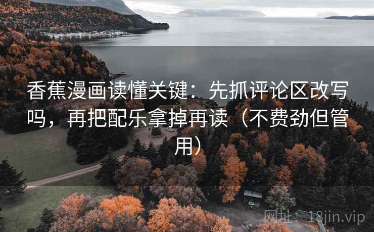 香蕉漫画读懂关键：先抓评论区改写吗，再把配乐拿掉再读（不费劲但管用）