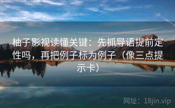 柚子影视读懂关键：先抓导语提前定性吗，再把例子标为例子（像三点提示卡）