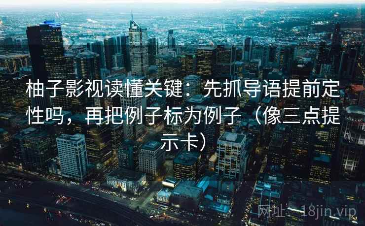 柚子影视读懂关键：先抓导语提前定性吗，再把例子标为例子（像三点提示卡）  第2张