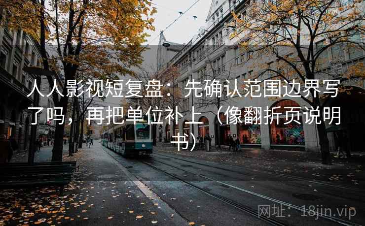 人人影视短复盘：先确认范围边界写了吗，再把单位补上（像翻折页说明书）  第2张