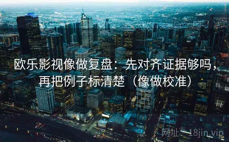 欧乐影视像做复盘：先对齐证据够吗，再把例子标清楚（像做校准）  第2张
