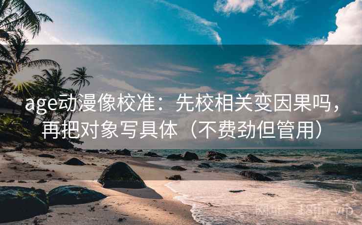 age动漫像校准：先校相关变因果吗，再把对象写具体（不费劲但管用）  第2张