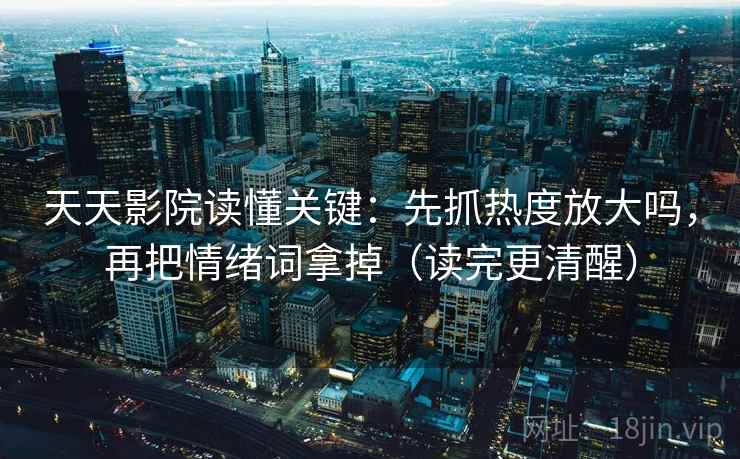 天天影院读懂关键：先抓热度放大吗，再把情绪词拿掉（读完更清醒）