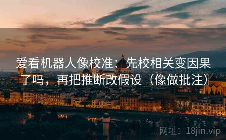 爱看机器人像校准：先校相关变因果了吗，再把推断改假设（像做批注）  第2张