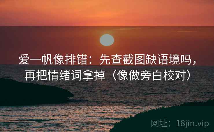 爱一帆像排错：先查截图缺语境吗，再把情绪词拿掉（像做旁白校对）
