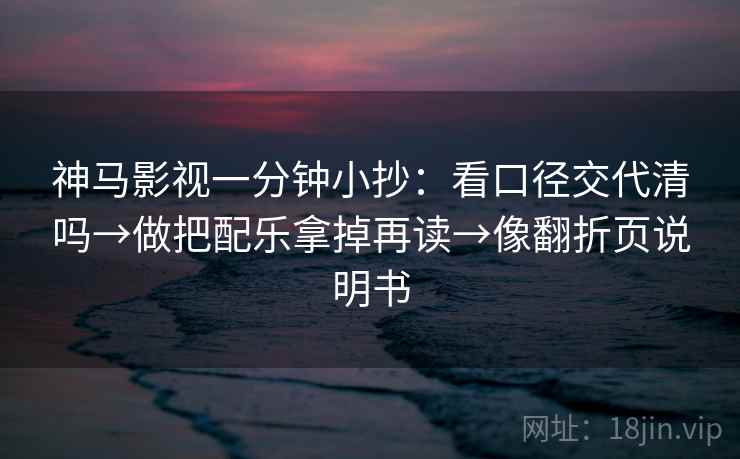 神马影视一分钟小抄：看口径交代清吗→做把配乐拿掉再读→像翻折页说明书  第2张