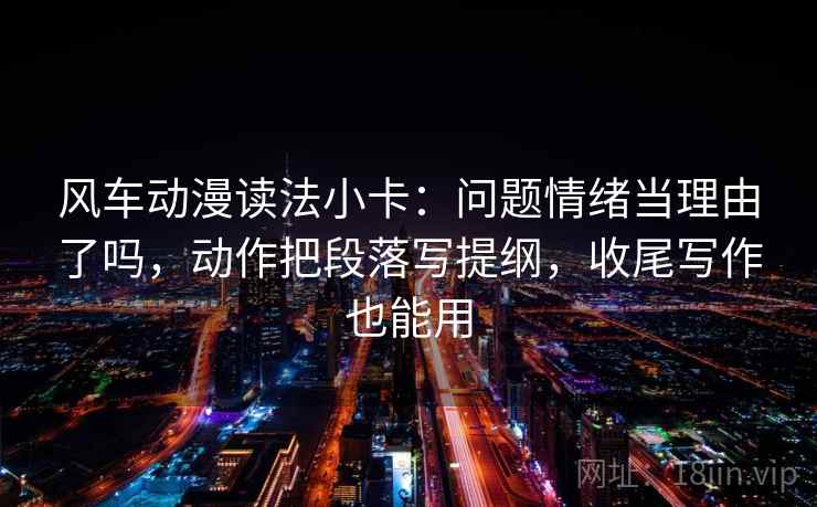 风车动漫读法小卡：问题情绪当理由了吗，动作把段落写提纲，收尾写作也能用