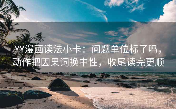 YY漫画读法小卡：问题单位标了吗，动作把因果词换中性，收尾读完更顺  第2张