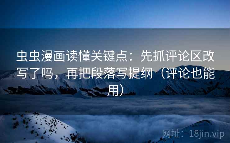 虫虫漫画读懂关键点：先抓评论区改写了吗，再把段落写提纲（评论也能用）  第2张
