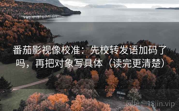 番茄影视像校准：先校转发语加码了吗，再把对象写具体（读完更清楚）