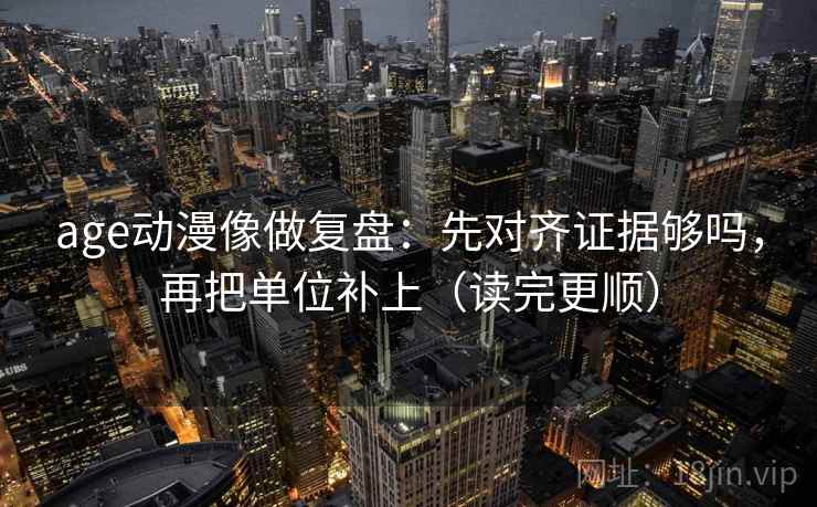 age动漫像做复盘：先对齐证据够吗，再把单位补上（读完更顺）