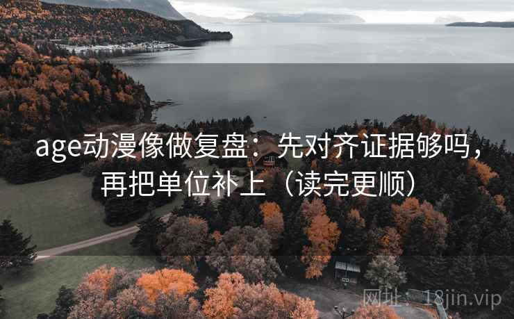 age动漫像做复盘：先对齐证据够吗，再把单位补上（读完更顺）  第2张