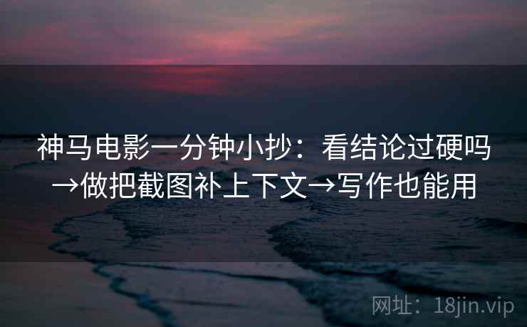 神马电影一分钟小抄：看结论过硬吗→做把截图补上下文→写作也能用  第2张
