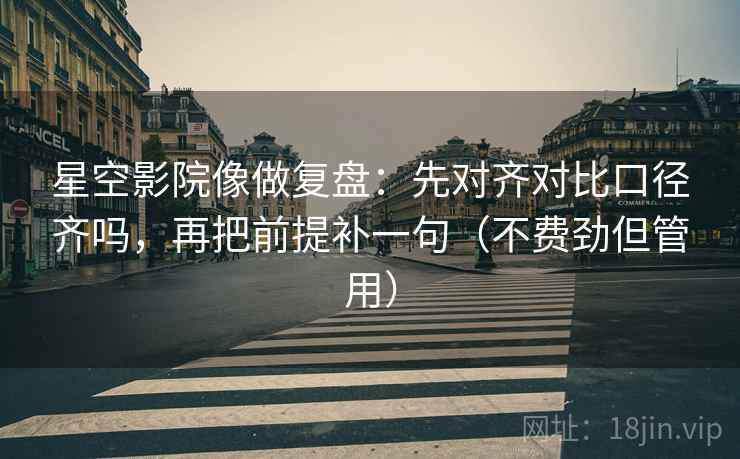 星空影院像做复盘：先对齐对比口径齐吗，再把前提补一句（不费劲但管用）  第2张