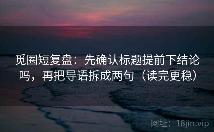 觅圈短复盘：先确认标题提前下结论吗，再把导语拆成两句（读完更稳）
