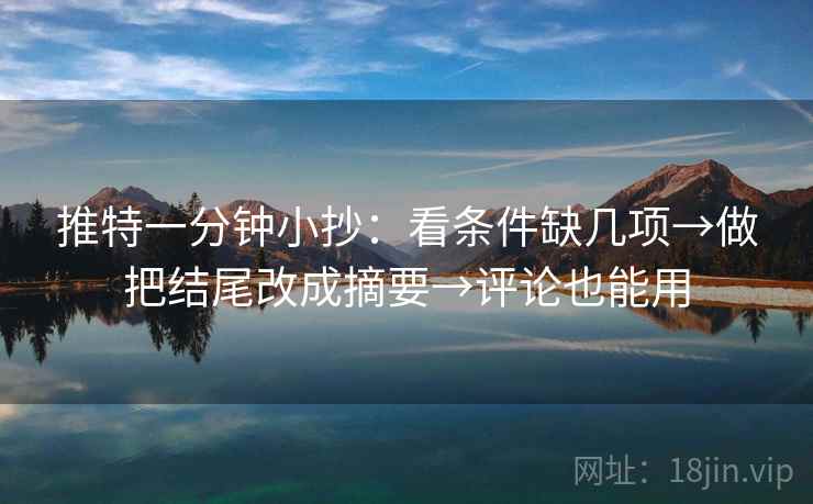 推特一分钟小抄：看条件缺几项→做把结尾改成摘要→评论也能用