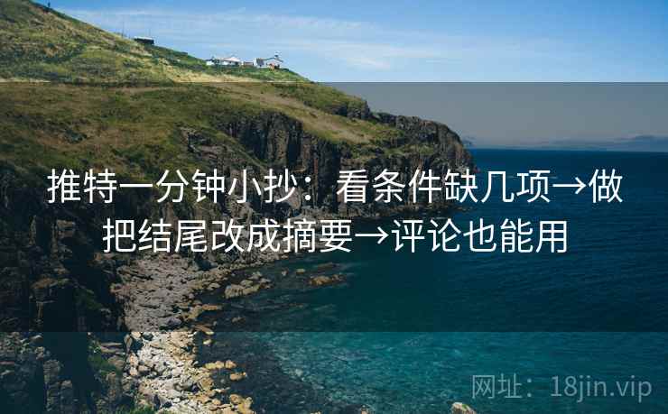 推特一分钟小抄：看条件缺几项→做把结尾改成摘要→评论也能用  第2张