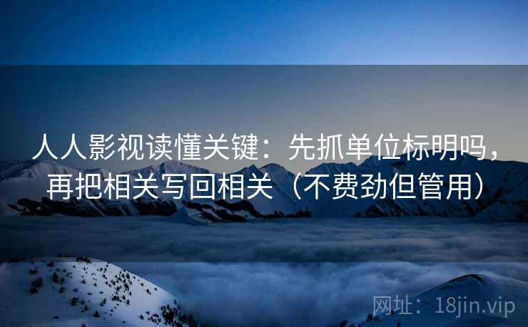 人人影视读懂关键：先抓单位标明吗，再把相关写回相关（不费劲但管用）  第2张
