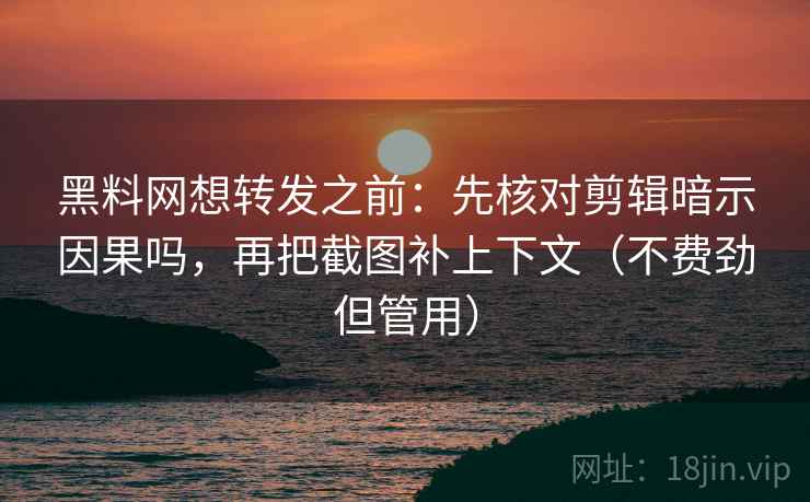 黑料网想转发之前：先核对剪辑暗示因果吗，再把截图补上下文（不费劲但管用）