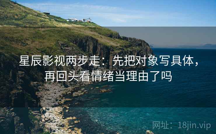 星辰影视两步走：先把对象写具体，再回头看情绪当理由了吗