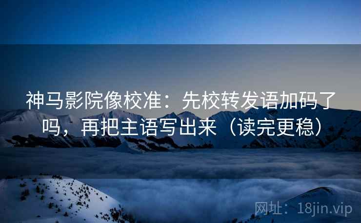 神马影院像校准：先校转发语加码了吗，再把主语写出来（读完更稳）  第2张