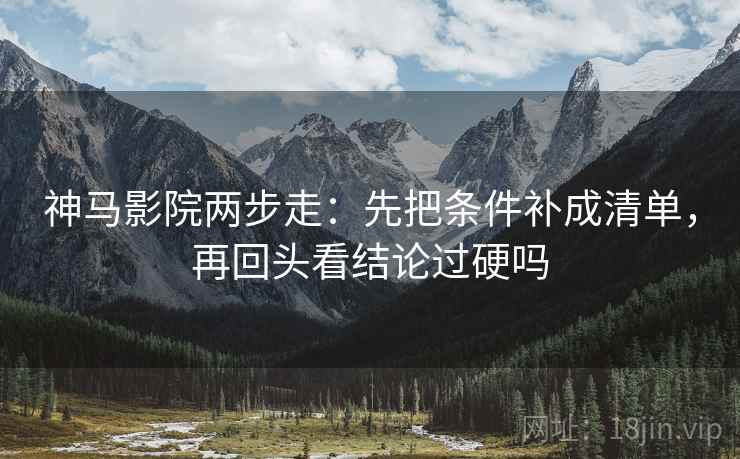 神马影院两步走：先把条件补成清单，再回头看结论过硬吗  第2张