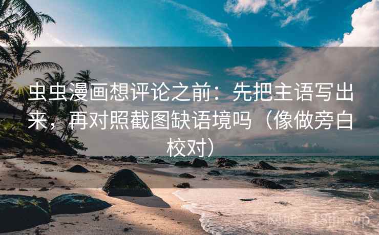 虫虫漫画想评论之前：先把主语写出来，再对照截图缺语境吗（像做旁白校对）  第2张