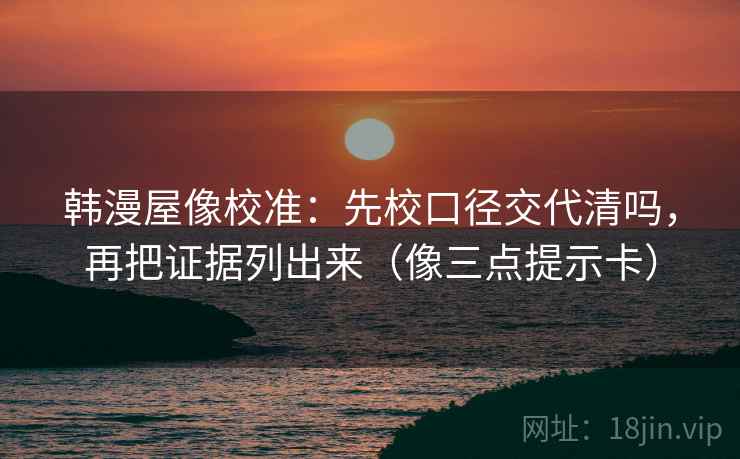 韩漫屋像校准：先校口径交代清吗，再把证据列出来（像三点提示卡）  第2张