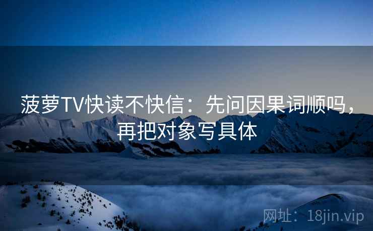 菠萝TV快读不快信：先问因果词顺吗，再把对象写具体  第2张