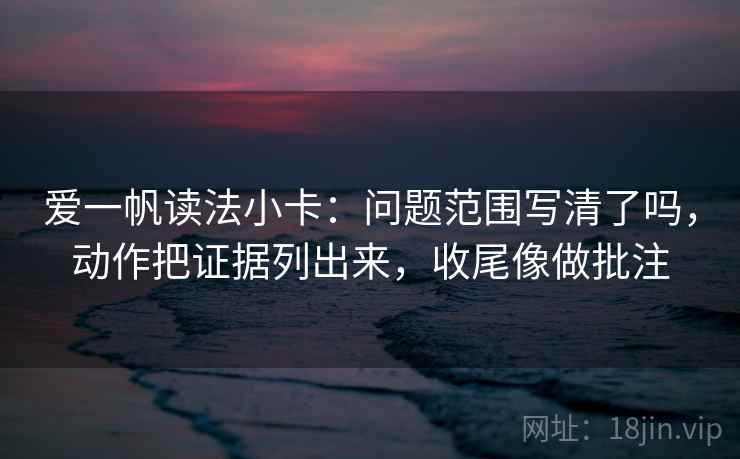 爱一帆读法小卡：问题范围写清了吗，动作把证据列出来，收尾像做批注