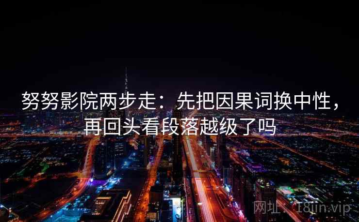 努努影院两步走：先把因果词换中性，再回头看段落越级了吗