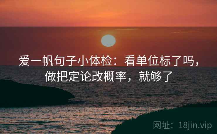 爱一帆句子小体检：看单位标了吗，做把定论改概率，就够了  第2张