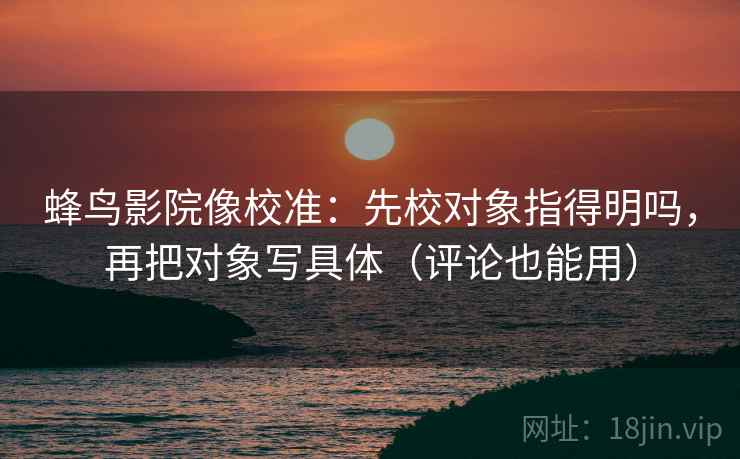 蜂鸟影院像校准：先校对象指得明吗，再把对象写具体（评论也能用）  第2张