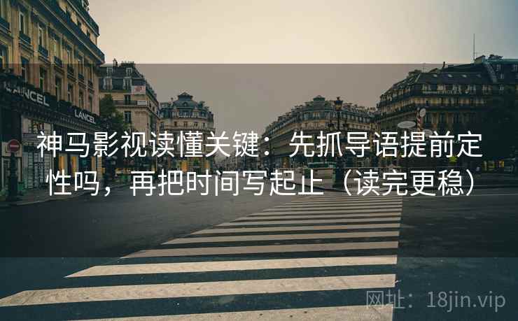 神马影视读懂关键：先抓导语提前定性吗，再把时间写起止（读完更稳）