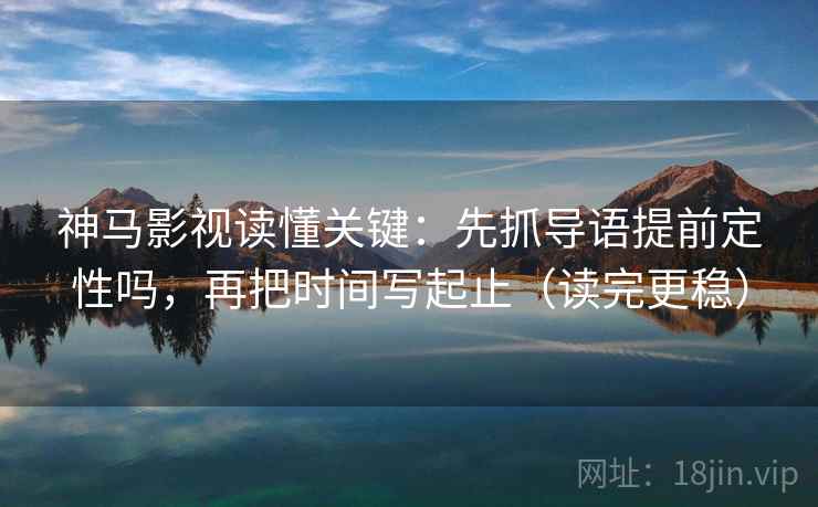 神马影视读懂关键：先抓导语提前定性吗，再把时间写起止（读完更稳）  第2张