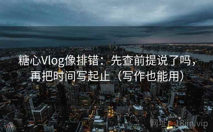 糖心Vlog像排错：先查前提说了吗，再把时间写起止（写作也能用）  第2张