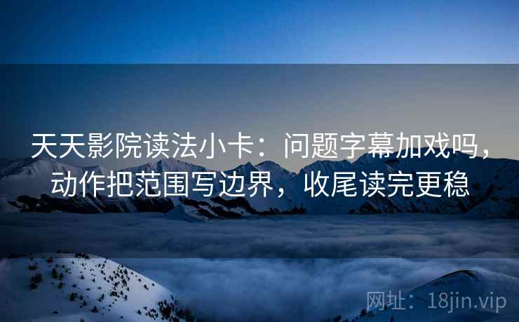 天天影院读法小卡：问题字幕加戏吗，动作把范围写边界，收尾读完更稳  第2张