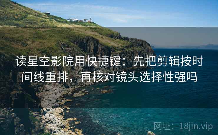 读星空影院用快捷键：先把剪辑按时间线重排，再核对镜头选择性强吗  第2张