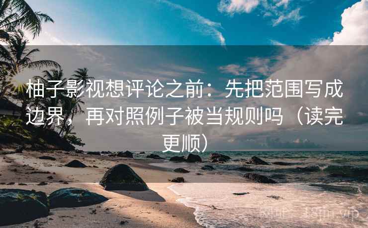 柚子影视想评论之前：先把范围写成边界，再对照例子被当规则吗（读完更顺）  第2张