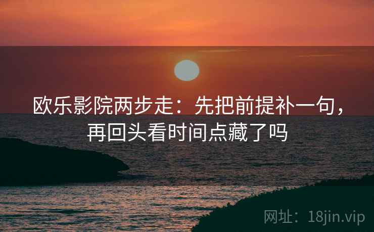 欧乐影院两步走：先把前提补一句，再回头看时间点藏了吗  第2张
