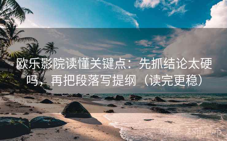 欧乐影院读懂关键点：先抓结论太硬吗，再把段落写提纲（读完更稳）  第2张
