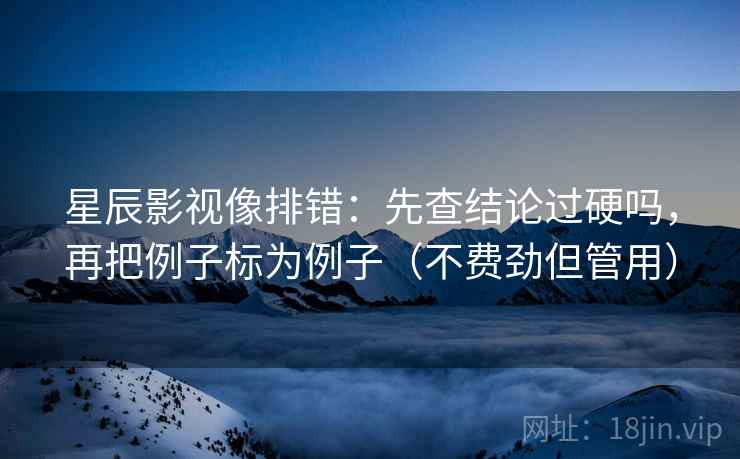 星辰影视像排错：先查结论过硬吗，再把例子标为例子（不费劲但管用）