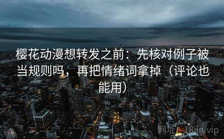 樱花动漫想转发之前：先核对例子被当规则吗，再把情绪词拿掉（评论也能用）  第2张