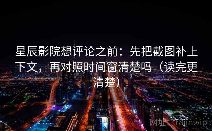 星辰影院想评论之前：先把截图补上下文，再对照时间窗清楚吗（读完更清楚）
