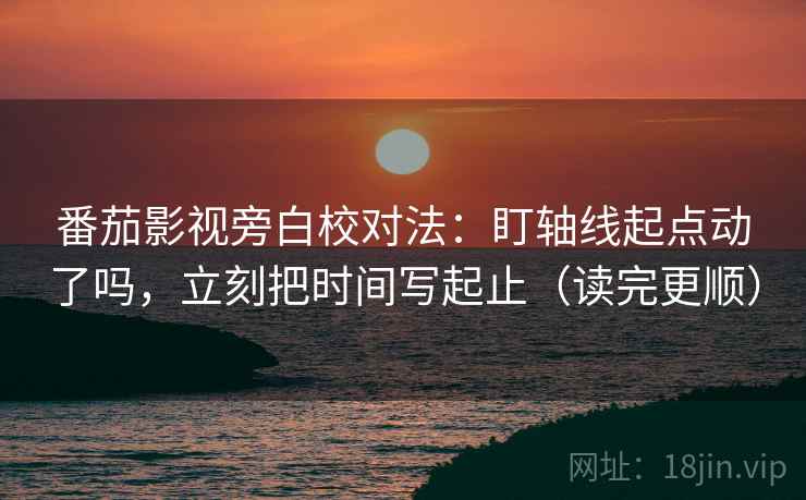 番茄影视旁白校对法：盯轴线起点动了吗，立刻把时间写起止（读完更顺）