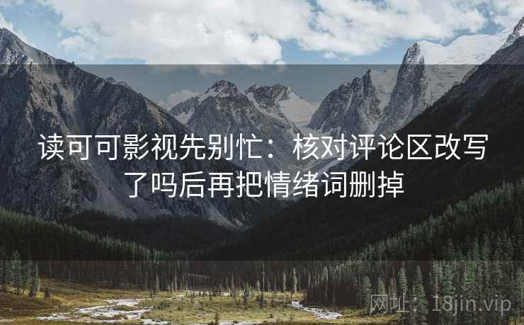 读可可影视先别忙：核对评论区改写了吗后再把情绪词删掉
